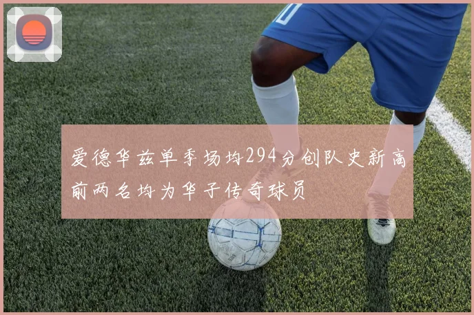爱德华兹单季场均294分创队史新高前两名均为华子传奇球员