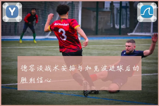 德容谈战术安排与加克波进球后的胜利信心