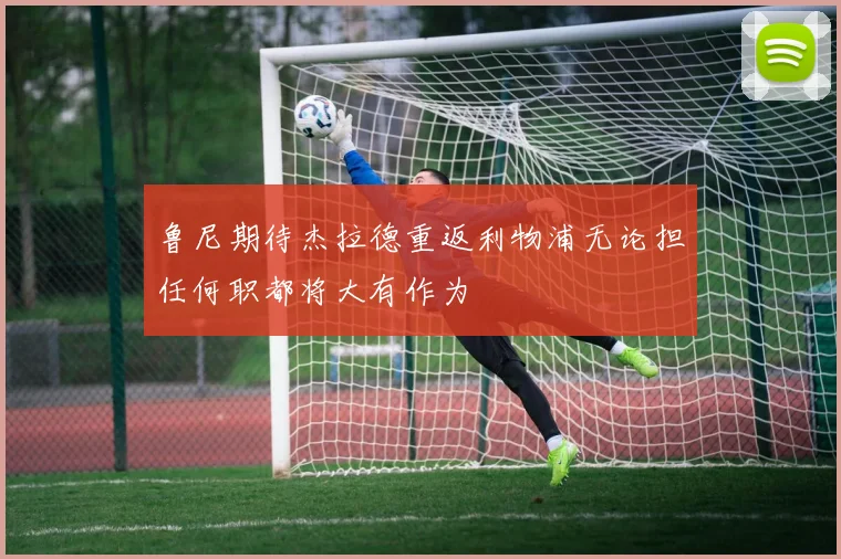 鲁尼期待杰拉德重返利物浦无论担任何职都将大有作为