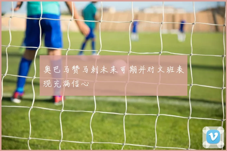 奥巴马赞马刺未来可期并对文班表现充满信心