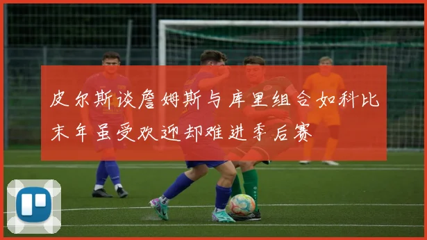 皮尔斯谈詹姆斯与库里组合如科比末年虽受欢迎却难进季后赛