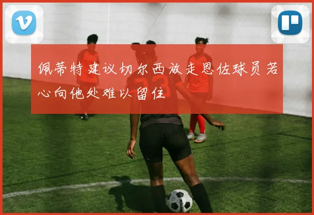 佩蒂特建议切尔西放走恩佐球员若心向他处难以留住