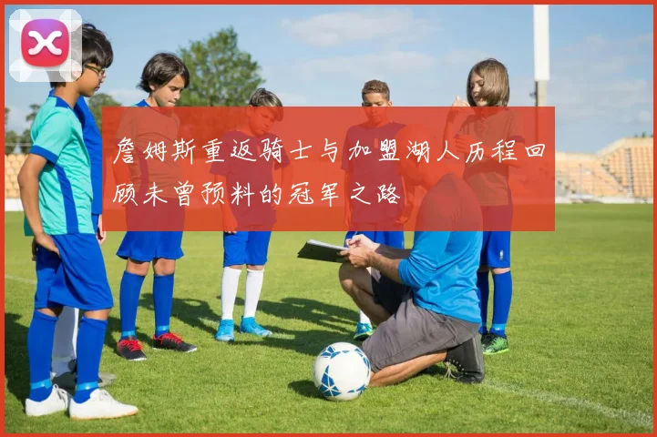 詹姆斯重返骑士与加盟湖人历程回顾未曾预料的冠军之路