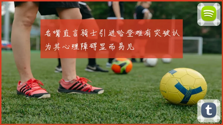 名嘴直言骑士引进哈登难有突破认为其心理障碍显而易见