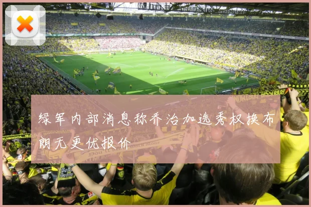 绿军内部消息称乔治加选秀权换布朗无更优报价