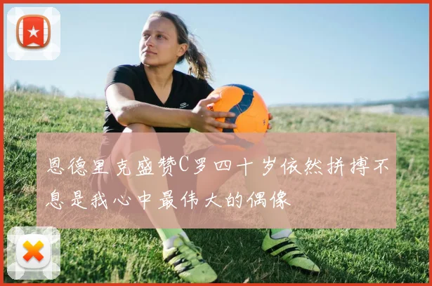 恩德里克盛赞C罗四十岁依然拼搏不息是我心中最伟大的偶像