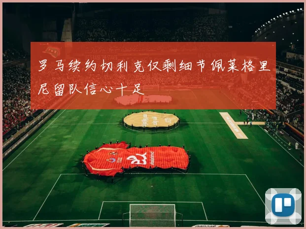 罗马续约切利克仅剩细节佩莱格里尼留队信心十足