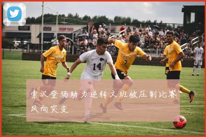 索汉登场助力逆转文班被压制比赛风向突变