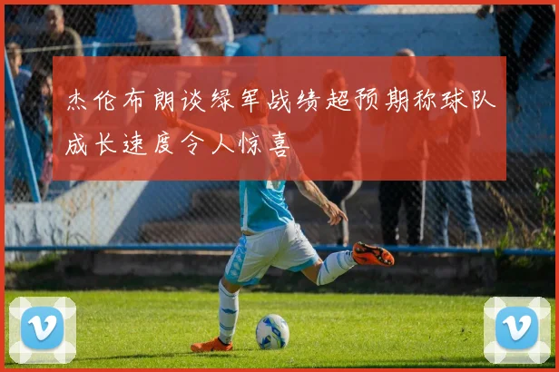 杰伦布朗谈绿军战绩超预期称球队成长速度令人惊喜