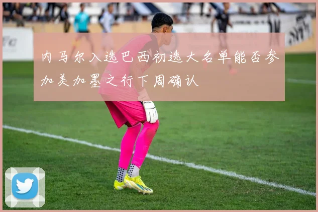 内马尔入选巴西初选大名单能否参加美加墨之行下周确认