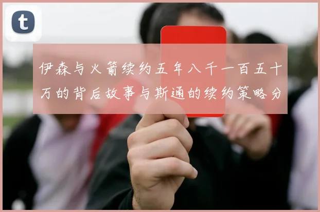 伊森与火箭续约五年八千一百五十万的背后故事与斯通的续约策略分析