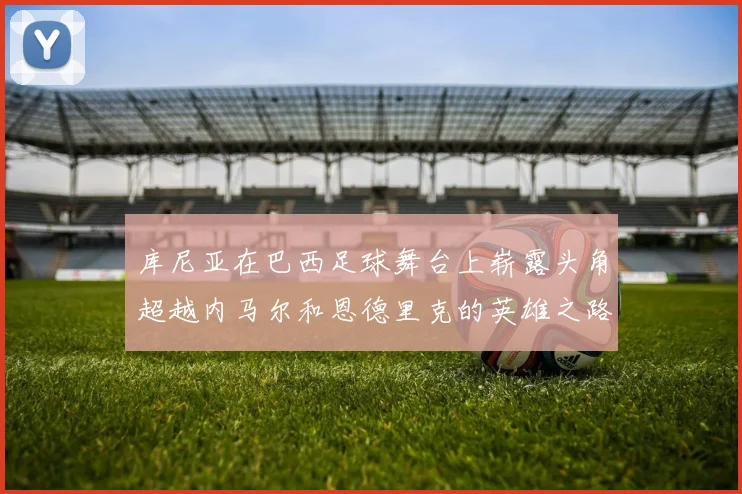 库尼亚在巴西足球舞台上崭露头角超越内马尔和恩德里克的英雄之路