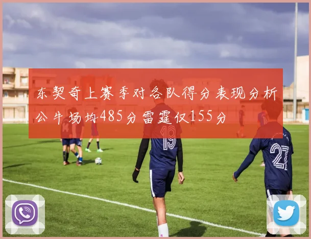 东契奇上赛季对各队得分表现分析公牛场均485分雷霆仅155分
