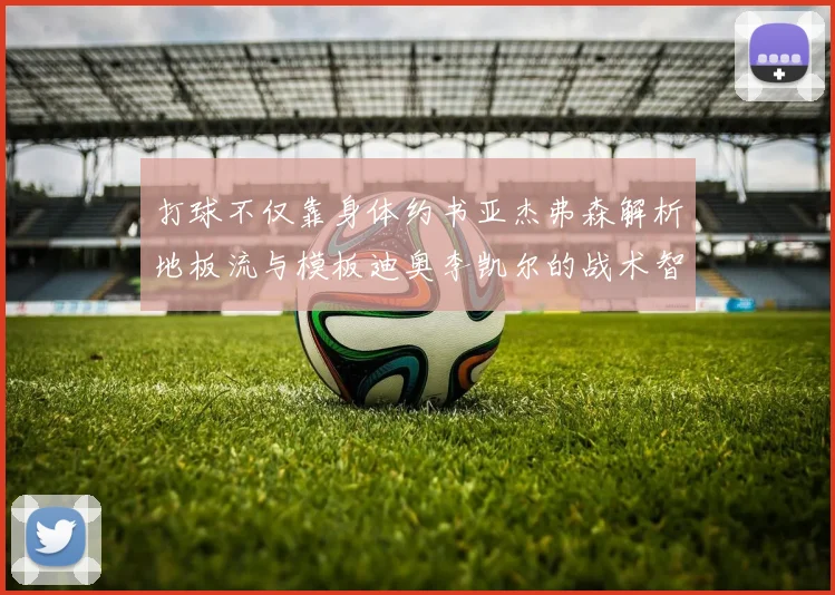 打球不仅靠身体约书亚杰弗森解析地板流与模板迪奥李凯尔的战术智慧