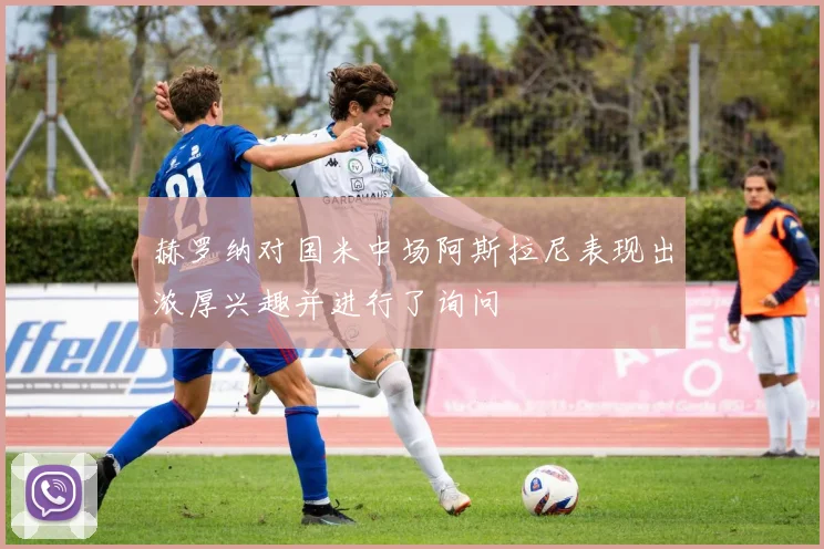 赫罗纳对国米中场阿斯拉尼表现出浓厚兴趣并进行了询问