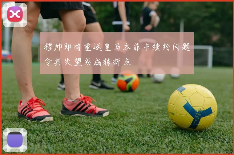 穆帅即将重返皇马本菲卡续约问题令其失望或成转折点