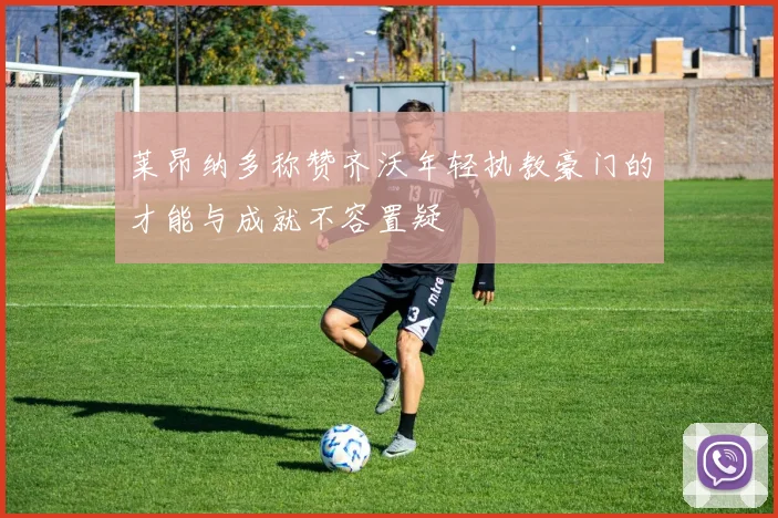 莱昂纳多称赞齐沃年轻执教豪门的才能与成就不容置疑