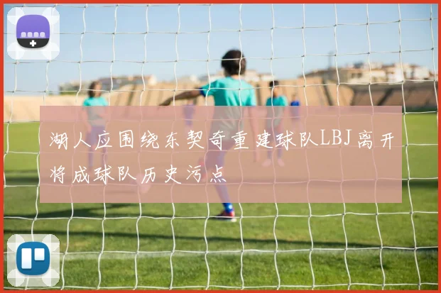 湖人应围绕东契奇重建球队LBJ离开将成球队历史污点