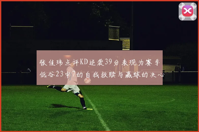 张佳玮点评KD逆袭39分表现为赛季低谷23中7的自我救赎与赢球的决心