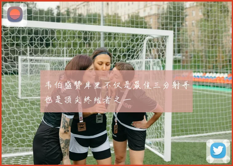韦伯盛赞库里不仅是最佳三分射手也是顶尖终结者之一