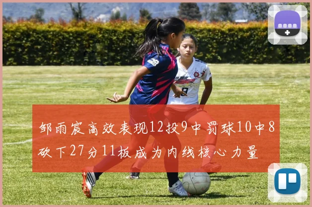 邹雨宸高效表现12投9中罚球10中8砍下27分11板成为内线核心力量