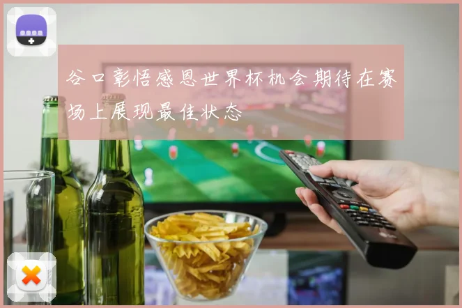 谷口彰悟感恩世界杯机会期待在赛场上展现最佳状态
