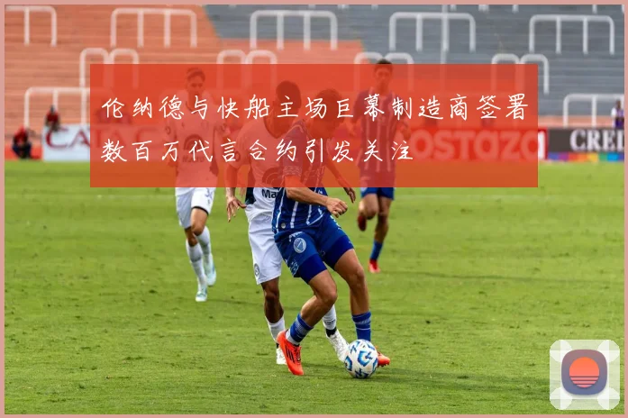伦纳德与快船主场巨幕制造商签署数百万代言合约引发关注