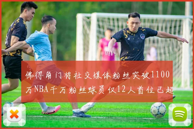 佛得角门将社交媒体粉丝突破1100万NBA千万粉丝球员仅12人首位已超亿