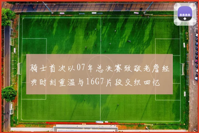 骑士首次以07年总决赛致敬老詹经典时刻重温与16G7片段交织回忆