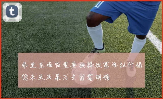 弗里克面临重要抉择坎塞洛拉什福德未来及莱万去留需明确